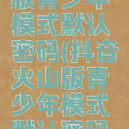 抖音火山版青少年模式默认密码(抖音火山版青少年模式默认密码怎么改)