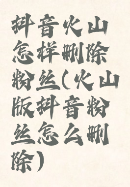 抖音火山怎样删除粉丝(火山版抖音粉丝怎么删除)