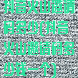 抖音火山邀请码多少(抖音火山邀请码多少钱一个)