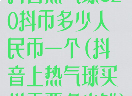 抖音热气球520抖币多少人民币一个(抖音上热气球买抖币要多少钱)