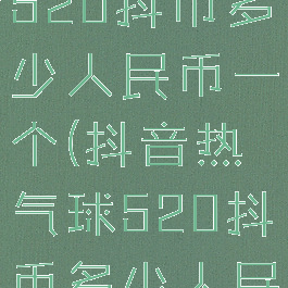 抖音热气球520抖币多少人民币一个(抖音热气球520抖币多少人民币一个)