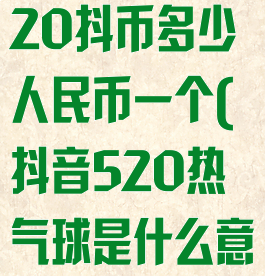 抖音热气球520抖币多少人民币一个(抖音520热气球是什么意思)