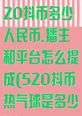 抖音热气球520抖币多少人民币,播主和平台怎么提成(520抖币热气球是多少钱)