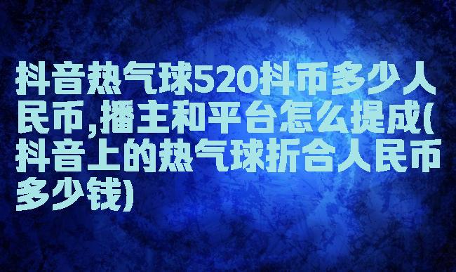 抖音热气球520抖币多少人民币,播主和平台怎么提成(抖音上的热气球折合人民币多少钱)