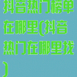 抖音热门榜单在哪里(抖音热门在哪里找)