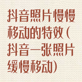 抖音照片慢慢移动的特效(抖音一张照片缓慢移动)