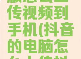 抖音电脑版怎么上传视频到手机(抖音的电脑怎么上传抖音视频)