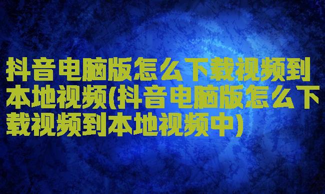 抖音电脑版怎么下载视频到本地视频(抖音电脑版怎么下载视频到本地视频中)
