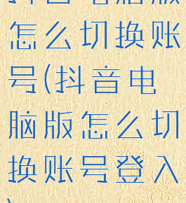 抖音电脑版怎么切换账号(抖音电脑版怎么切换账号登入)