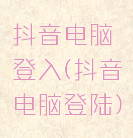 抖音电脑登入(抖音电脑登陆)