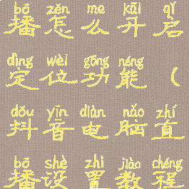 抖音电脑直播怎么开启定位功能(抖音电脑直播设置教程)