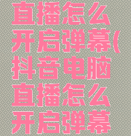 抖音电脑直播怎么开启弹幕(抖音电脑直播怎么开启弹幕模式)
