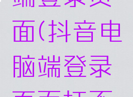 抖音电脑端登录页面(抖音电脑端登录页面打不开)