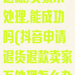 抖音申请退货退款,卖家不处理,能成功吗(抖音申请退货退款卖家不处理怎么办)