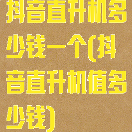 抖音直升机多少钱一个(抖音直升机值多少钱)