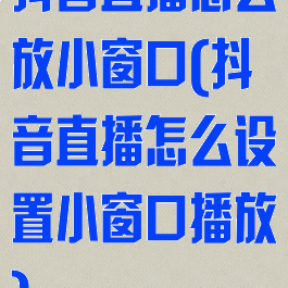 抖音直播怎么放小窗口(抖音直播怎么设置小窗口播放)