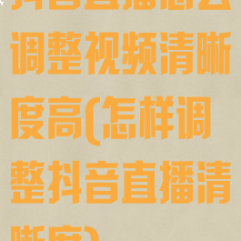 抖音直播怎么调整视频清晰度高(怎样调整抖音直播清晰度)