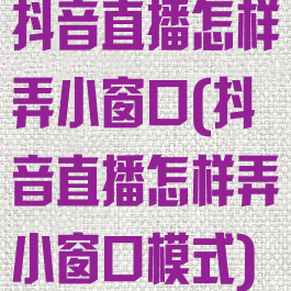 抖音直播怎样弄小窗口(抖音直播怎样弄小窗口模式)