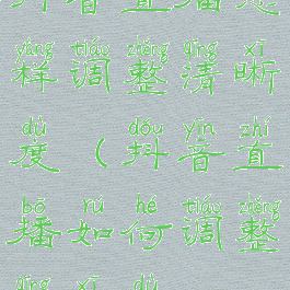 抖音直播怎样调整清晰度(抖音直播如何调整清晰度)