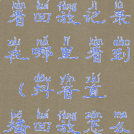 抖音直播查看回放记录在哪里看到(抖音直播回放怎么查看)