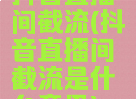 抖音直播间截流(抖音直播间截流是什么意思)