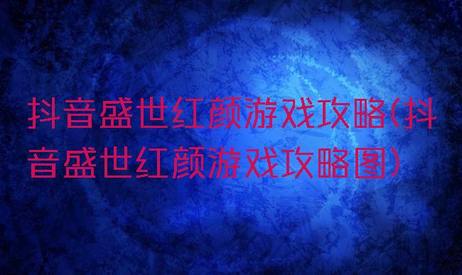 抖音盛世红颜游戏攻略(抖音盛世红颜游戏攻略图)