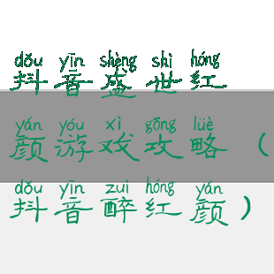 抖音盛世红颜游戏攻略(抖音醉红颜)