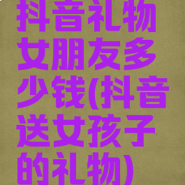 抖音礼物女朋友多少钱(抖音送女孩子的礼物)