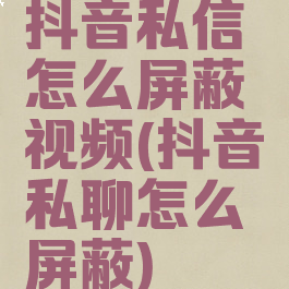 抖音私信怎么屏蔽视频(抖音私聊怎么屏蔽)
