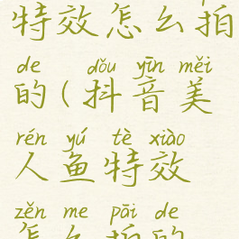 抖音美人鱼特效怎么拍的(抖音美人鱼特效怎么拍的啊)