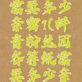 抖音粉丝团各等级需要多少亲密?(抖音粉丝团各等级需要多少亲密度才能进)