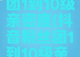 抖音粉丝团1到10级亲密度(抖音粉丝团1到10级亲密度列表)