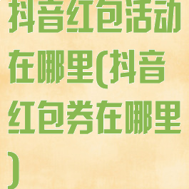 抖音红包活动在哪里(抖音红包券在哪里)
