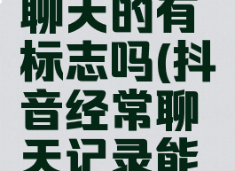 抖音经常聊天的有标志吗(抖音经常聊天记录能查到吗)