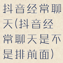 抖音经常聊天(抖音经常聊天是不是排前面)