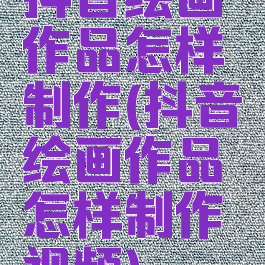 抖音绘画作品怎样制作(抖音绘画作品怎样制作视频)