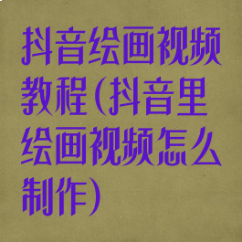 抖音绘画视频教程(抖音里绘画视频怎么制作)