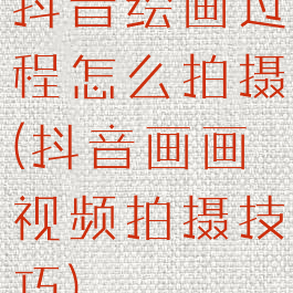 抖音绘画过程怎么拍摄(抖音画画视频拍摄技巧)