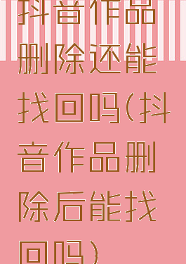 抖音作品删除还能找回吗(抖音作品删除后能找回吗)