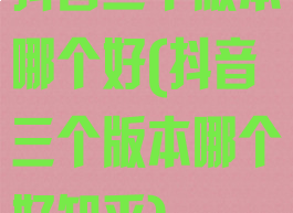 抖音三个版本哪个好(抖音三个版本哪个好知乎)