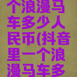 抖音上一个浪漫马车多少人民币(抖音里一个浪漫马车多少钱)