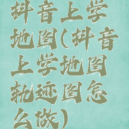 抖音上学地图(抖音上学地图轨迹图怎么做)