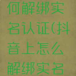 抖音上如何解绑实名认证(抖音上怎么解绑实名认证)