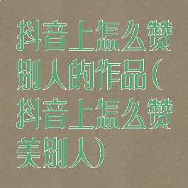 抖音上怎么赞别人的作品(抖音上怎么赞美别人)