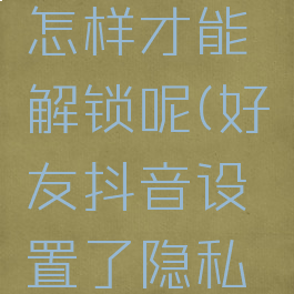 抖音上我对好友设置了隐私怎样才能解锁呢(好友抖音设置了隐私他还能看我的抖音吗)