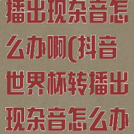 抖音世界杯转播出现杂音怎么办啊(抖音世界杯转播出现杂音怎么办啊)