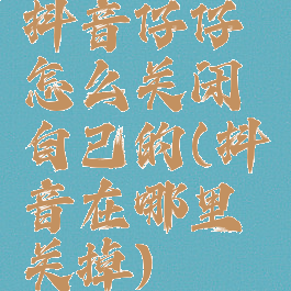 抖音仔仔怎么关闭自己的(抖音在哪里关掉)