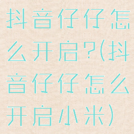 抖音仔仔怎么开启?(抖音仔仔怎么开启小米)