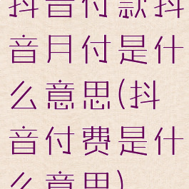 抖音付款抖音月付是什么意思(抖音付费是什么意思)