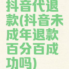 抖音代退款(抖音未成年退款百分百成功吗)